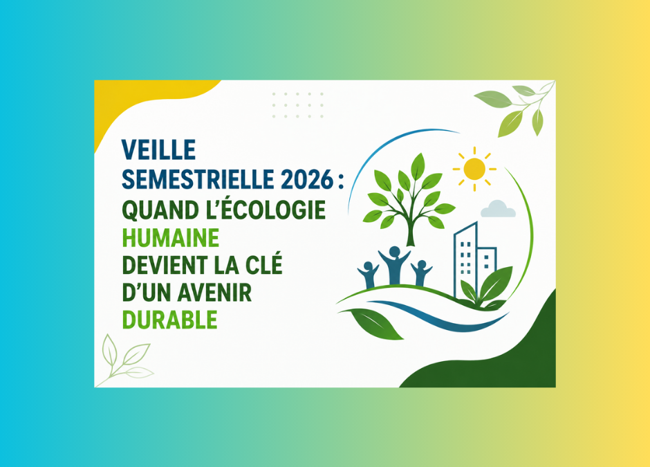 Veille semestrielle 2026 : quand l&rsquo;écologie humaine devient la clé d&rsquo;un avenir durable